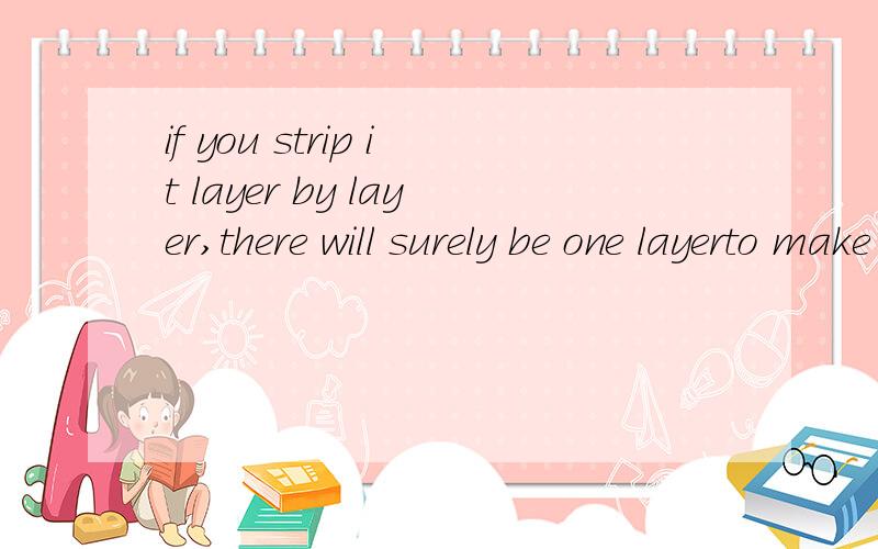 if you strip it layer by layer,there will surely be one layerto make you shed your tears.