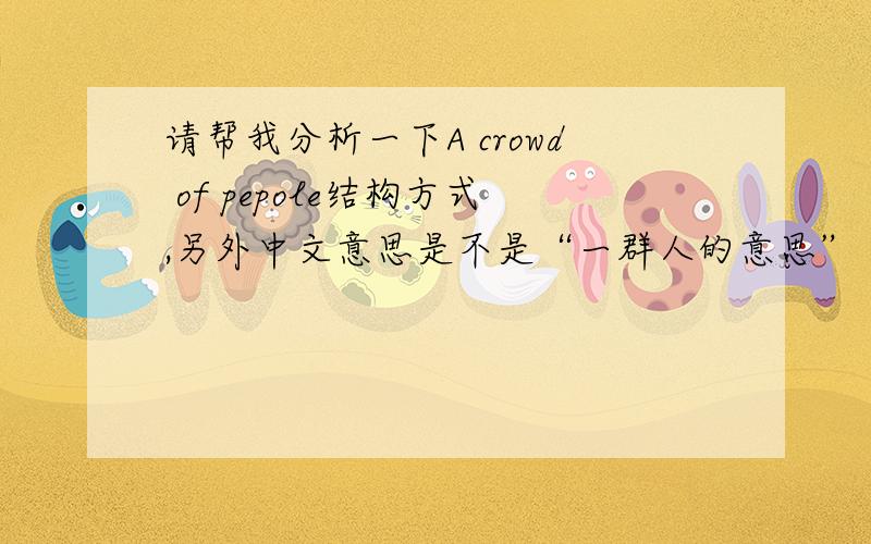请帮我分析一下A crowd of pepole结构方式,另外中文意思是不是“一群人的意思”