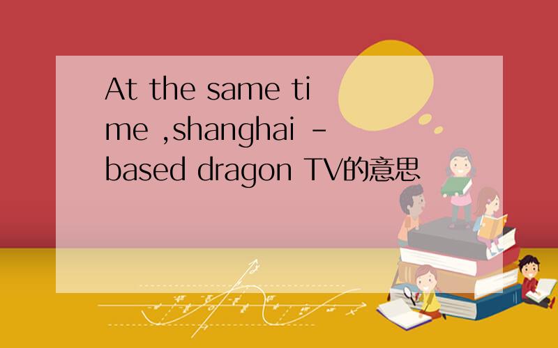 At the same time ,shanghai -based dragon TV的意思