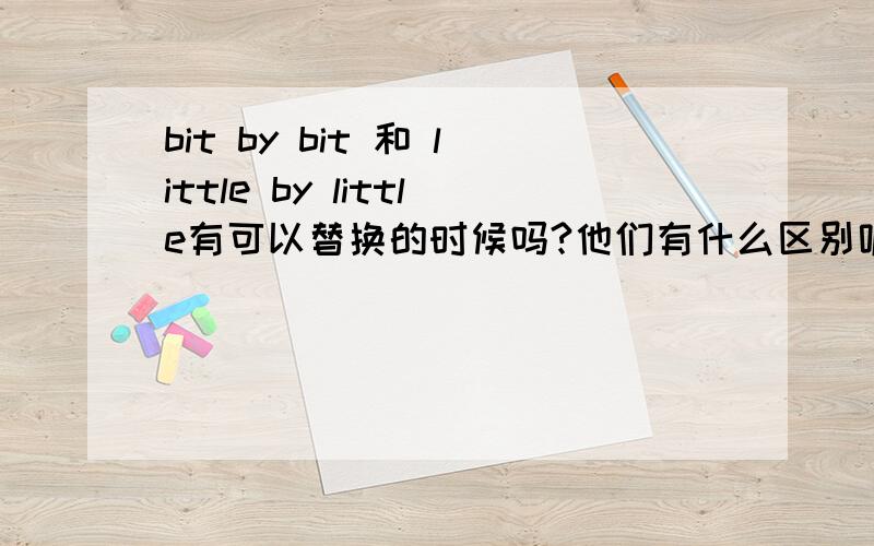 bit by bit 和 little by little有可以替换的时候吗?他们有什么区别呢?还有on and on 这些什么by by and and 的 .