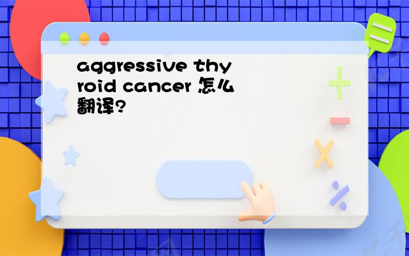 aggressive thyroid cancer 怎么翻译?