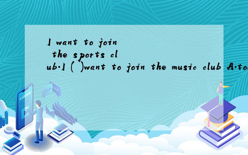 I want to join the sports club.I ( )want to join the music club A.too B.also C.either D.as well