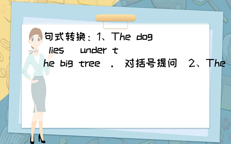 句式转换：1、The dog lies （under the big tree）.（对括号提问）2、The woman’s telephone number is （85697733）.（对括号提问）3、Stephen is doing her homework in her study.（用often 改写句子）Stepen _____ _____ her h