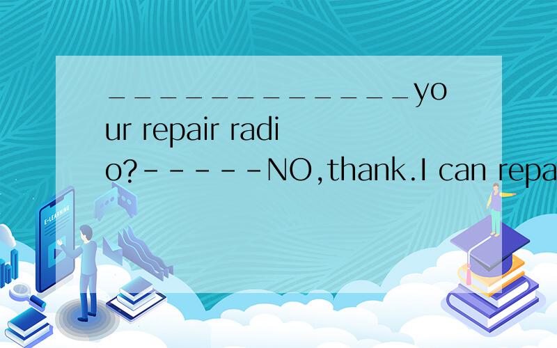 ____________your repair radio?-----NO,thank.I can repair it myself.那个空里面填什么.里面thanks打错了