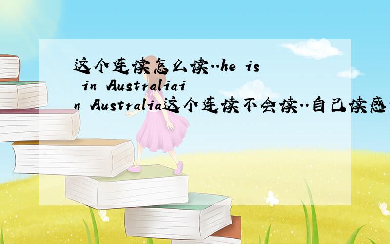 这个连读怎么读..he is in Australiain Australia这个连读不会读..自己读感觉很别扭..不向他们读的那样