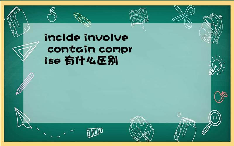 inclde involve contain comprise 有什么区别