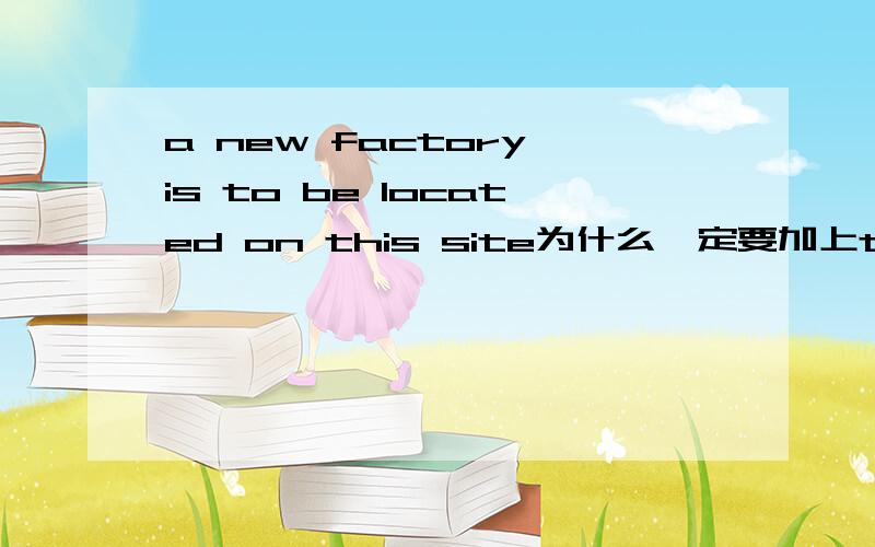 a new factory is to be located on this site为什么一定要加上to be located这个不定时?不定式还可以表什么？