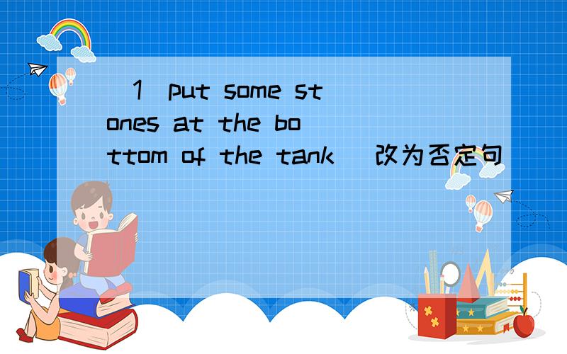 （1）put some stones at the bottom of the tank （改为否定句） （2）Fantail   goldfish areeasy to look after（同义句）（3）A goldfish doesn not bark（同义句）（4）My parrot is quiet a special friend（同义句）（