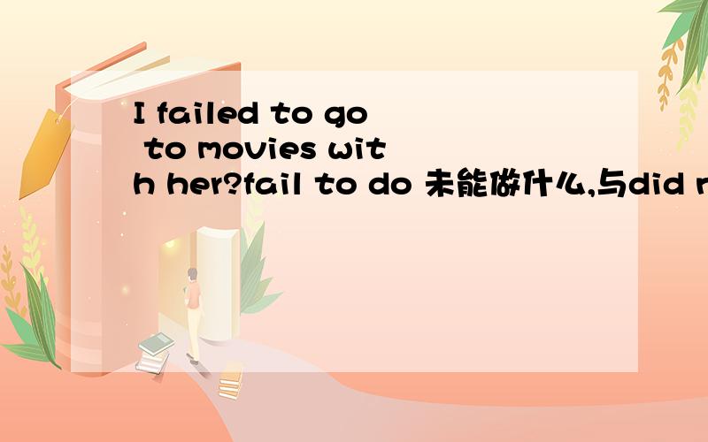 I failed to go to movies with her?fail to do 未能做什么,与did not相比,语气里是不是有遗憾的意思?
