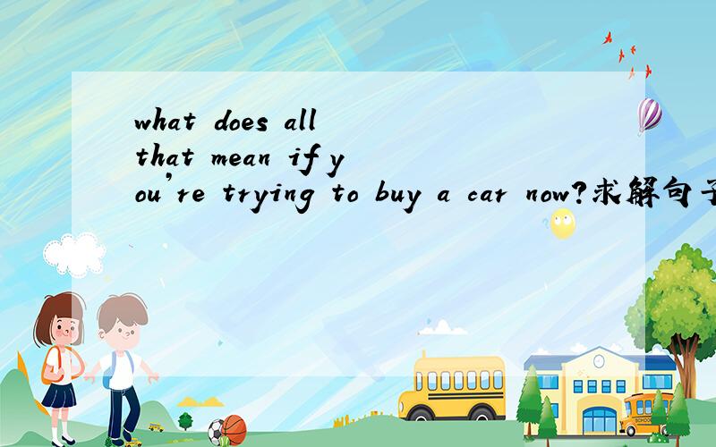 what does all that mean if you’re trying to buy a car now?求解句子语法