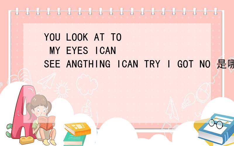 YOU LOOK AT TO MY EYES ICAN SEE ANGTHING ICAN TRY I GOT NO 是哪首歌的歌词