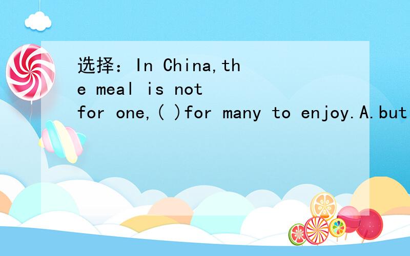 选择：In China,the meal is not for one,( )for many to enjoy.A.but B.and C.so D.or 并讲讲语法，说说为什么，
