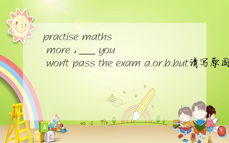 practise maths more ,___ you won't pass the exam a.or.b.but请写原因
