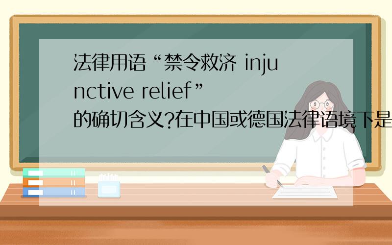 法律用语“禁令救济 injunctive relief”的确切含义?在中国或德国法律语境下是否有这样的用法.求教法律达人!