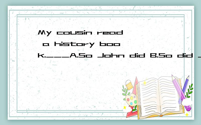 My cousin read a history book.___A.So John did B.So did John