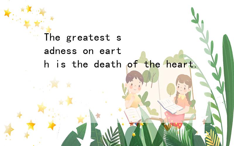 The greatest sadness on earth is the death of the heart.
