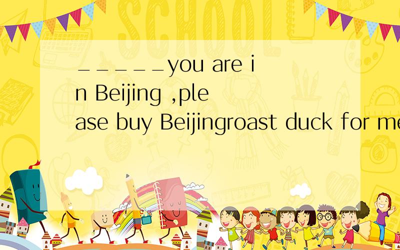 _____you are in Beijing ,please buy Beijingroast duck for me.A when  B while  C as 选哪个? 为什么?
