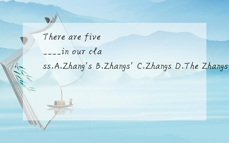 There are five____in our class.A.Zhang's B.Zhangs' C.Zhangs D.The Zhangs 为什么选C,选D不行吗?