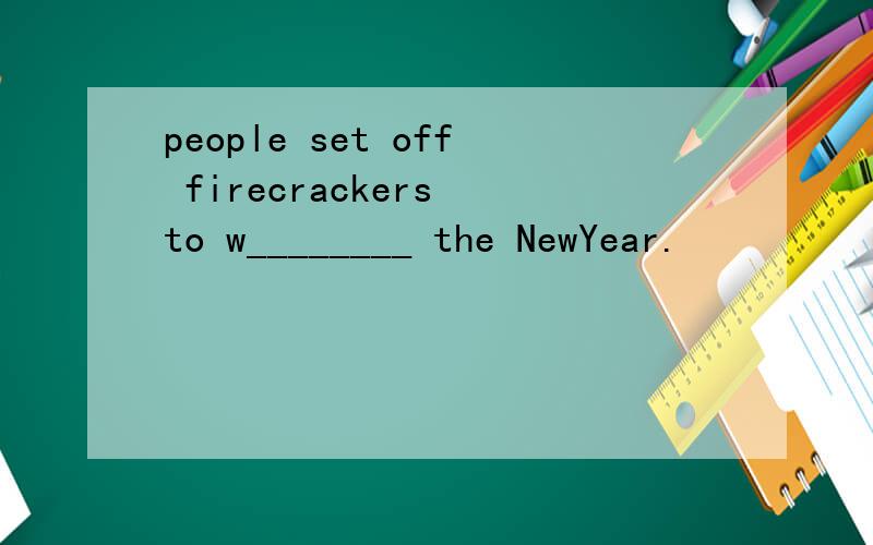 people set off firecrackers to w________ the NewYear.