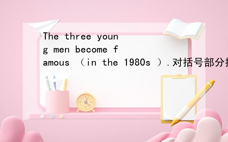 The three young men become famous （in the 1980s ）.对括号部分提问._____ did the three young men ______ famous?