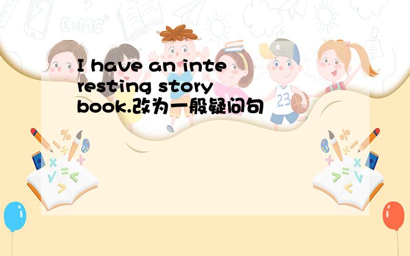 I have an interesting story book.改为一般疑问句
