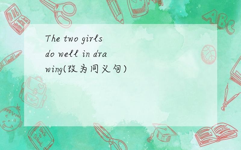 The two girls do well in drawing(改为同义句)