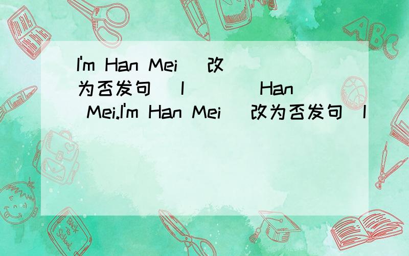 I'm Han Mei （改为否发句） I（）（）Han Mei.I'm Han Mei （改为否发句）I（）（）Han Mei.