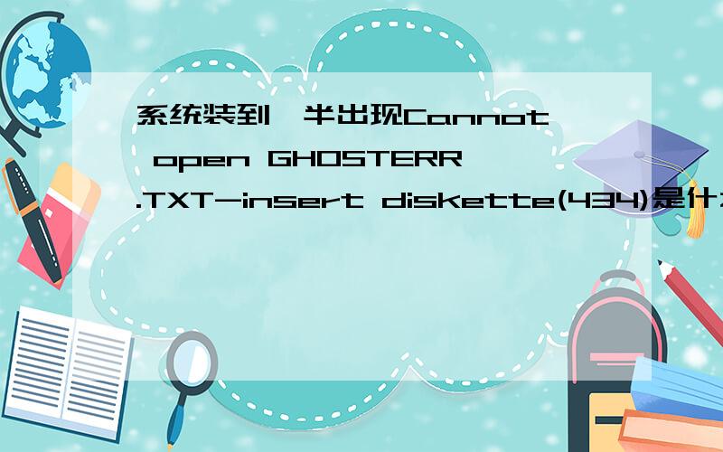 系统装到一半出现Cannot open GHOSTERR.TXT-insert diskette(434)是什么意思