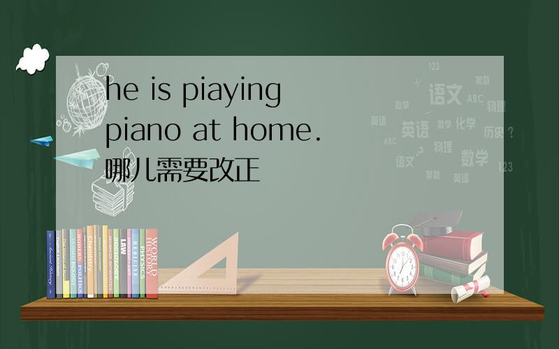 he is piaying piano at home.哪儿需要改正
