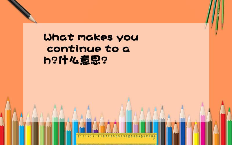 What makes you continue to ah?什么意思?