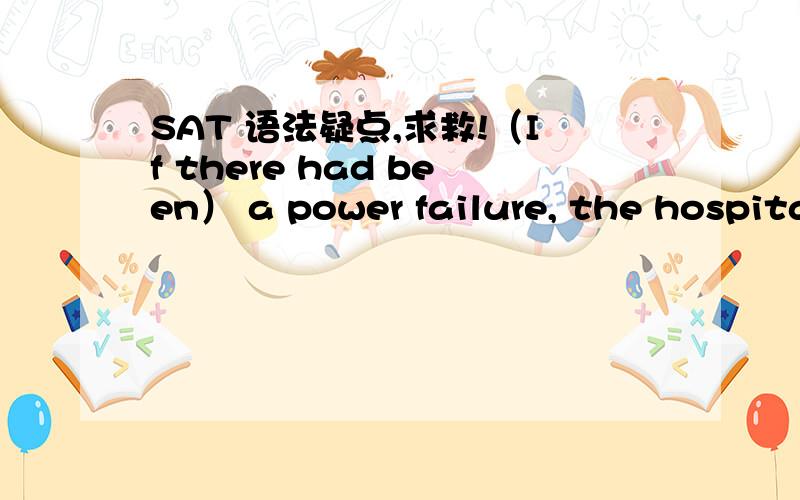 SAT 语法疑点,求救!（If there had been） a power failure, the hospital will run（If there had been） a power failure, the hospital will run on electricity from its own generators, which can operate for 200 years. 其中there had been 答案