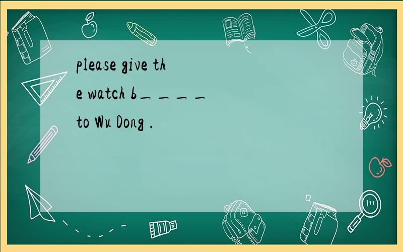 please give the watch b____ to Wu Dong .
