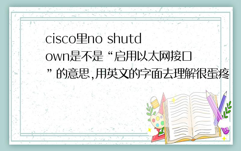 cisco里no shutdown是不是“启用以太网接口”的意思,用英文的字面去理解很蛋疼