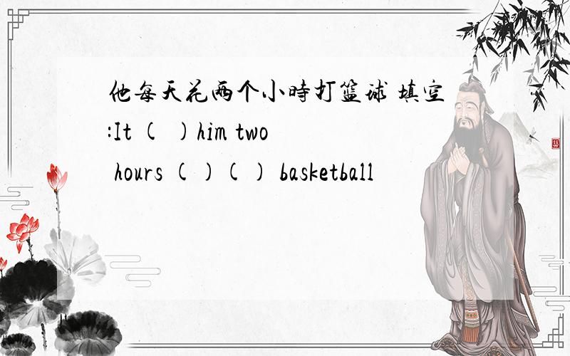 他每天花两个小时打篮球 填空:It ( )him two hours ()() basketball
