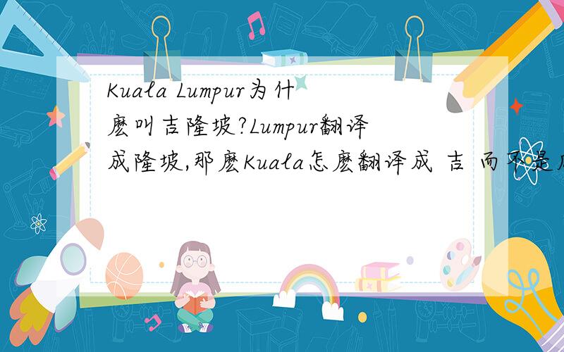 Kuala Lumpur为什麽叫吉隆坡?Lumpur翻译成隆坡,那麽Kuala怎麽翻译成 吉 而不是瓜拉 英文的Kuala Lumpur读 胯拉兰坡,我们怎麽翻译成吉隆坡了呢?
