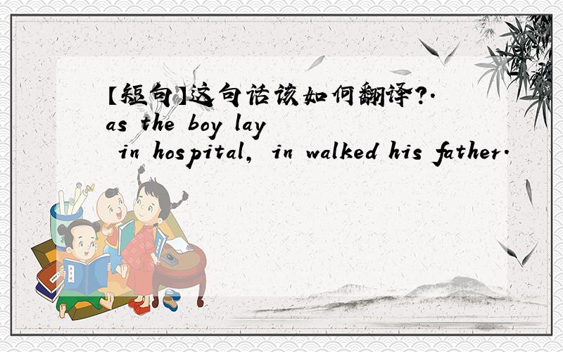【短句】这句话该如何翻译?.as the boy lay in hospital, in walked his father.