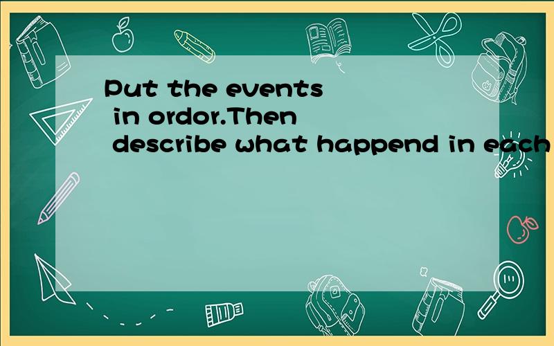 Put the events in ordor.Then describe what happend in each picture.