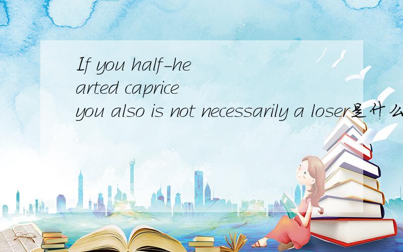 If you half-hearted caprice you also is not necessarily a loser是什么意思?求解 歇歇