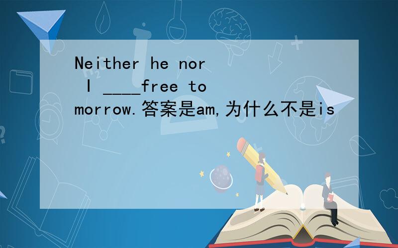 Neither he nor I ____free tomorrow.答案是am,为什么不是is