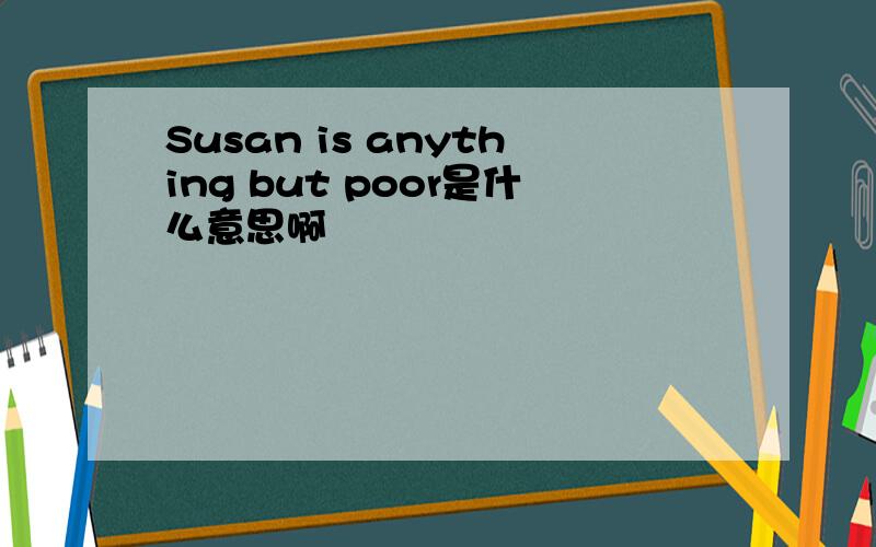 Susan is anything but poor是什么意思啊