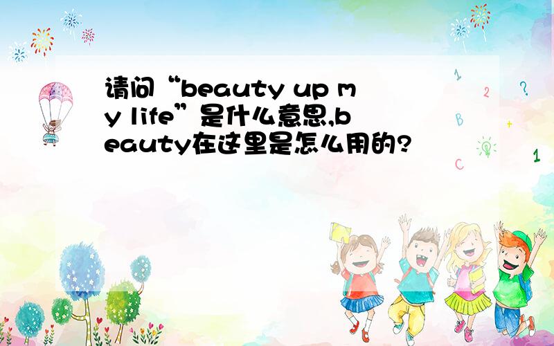 请问“beauty up my life”是什么意思,beauty在这里是怎么用的?