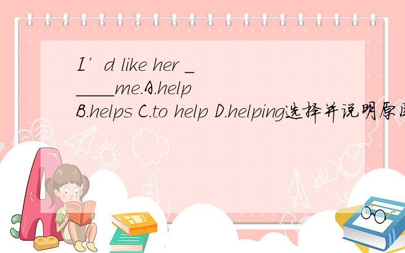 I’d like her _____me.A.help B.helps C.to help D.helping选择并说明原因,不说明原因不给分