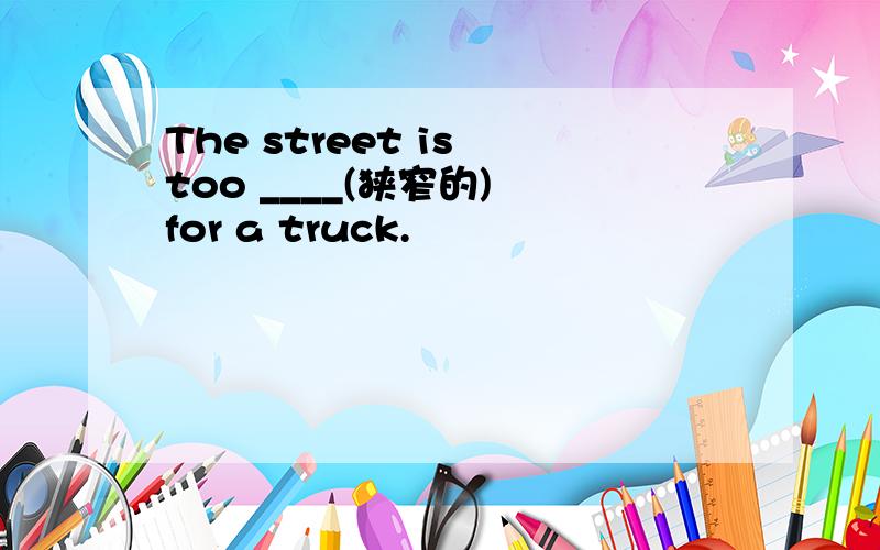 The street is too ____(狭窄的) for a truck.