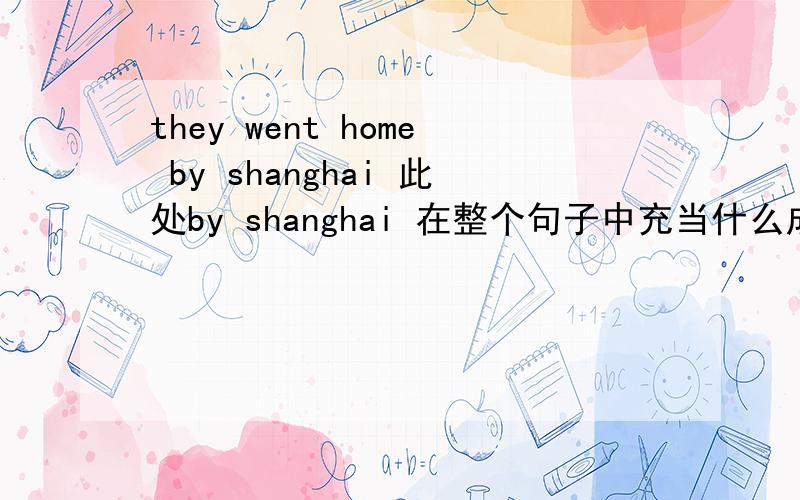 they went home by shanghai 此处by shanghai 在整个句子中充当什么成分,此处by shanghai 是宾语补足语还是什么?