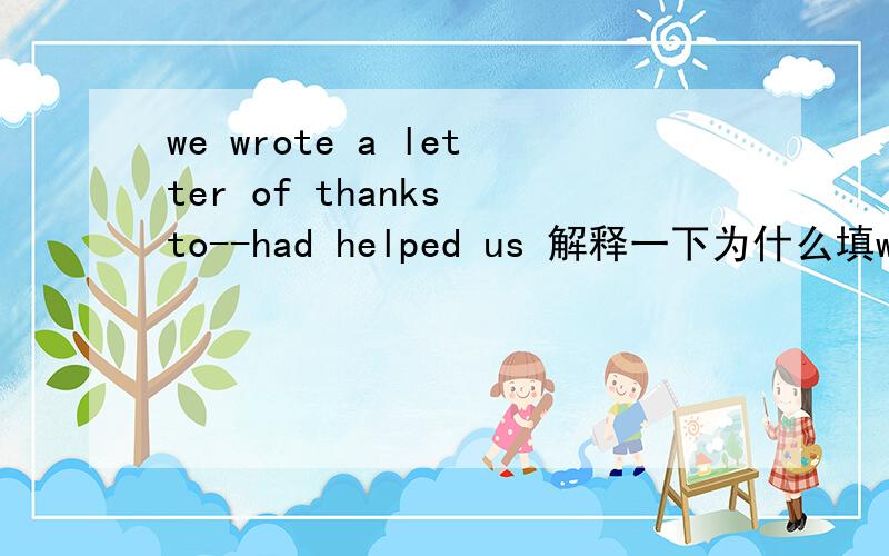 we wrote a letter of thanks to--had helped us 解释一下为什么填whoever?谢