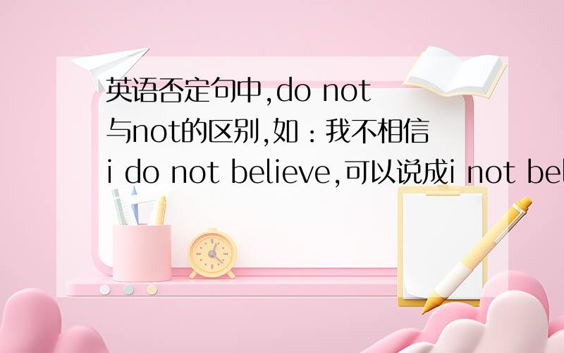 英语否定句中,do not 与not的区别,如：我不相信i do not believe,可以说成i not believe吗?