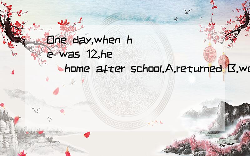 One day,when he was 12,he ___ home after school.A.returned B.went 请问选哪个?为什么?