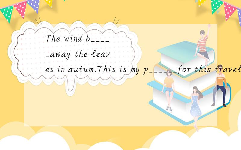 The wind b_____away the leaves in autum.This is my p______for this travel.用首字母提示完成The wind b_____away the leaves in autum.This is my p______for this travel.用首字母提示完成.
