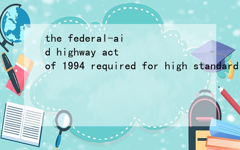 the federal-aid highway act of 1994 required for high standard whick is suitable for desert areas.请问这句怎么翻译?