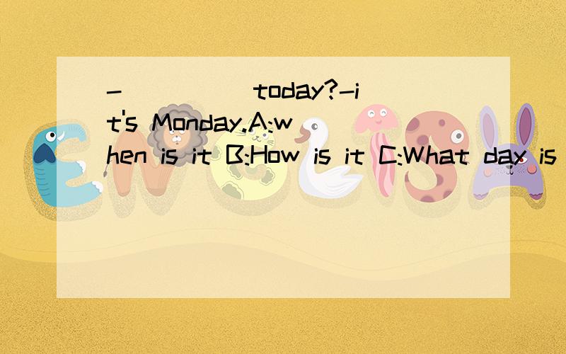 -_____today?-it's Monday.A:when is it B:How is it C:What day is it